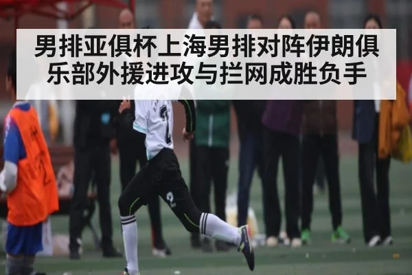 男排亚俱杯上海男排对阵伊朗俱乐部外援进攻与拦网成胜负手